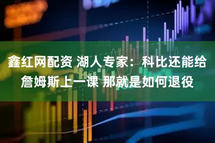 鑫红网配资 湖人专家：科比还能给詹姆斯上一课 那就是如何退役