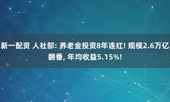 新一配资 人社部: 养老金投资8年连红! 规模2.6万亿翻番, 年均收益5.15%!