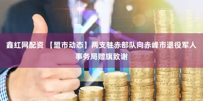 鑫红网配资 【盟市动态】两支驻赤部队向赤峰市退役军人事务局赠旗致谢